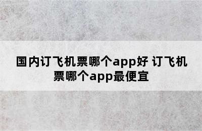 国内订飞机票哪个app好 订飞机票哪个app最便宜